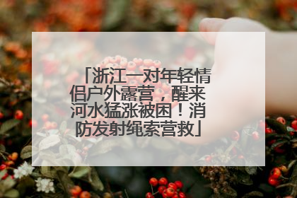 浙江一对年轻情侣户外露营，醒来河水猛涨被困！消防发射绳索营救