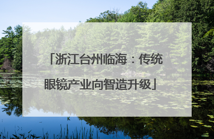 浙江台州临海：传统眼镜产业向智造升级