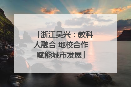 浙江吴兴：教科人融合 地校合作赋能城市发展