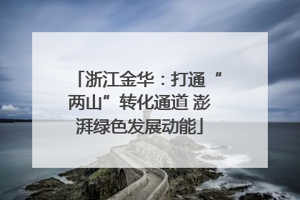 浙江金华：打通“两山”转化通道 澎湃绿色发展动能