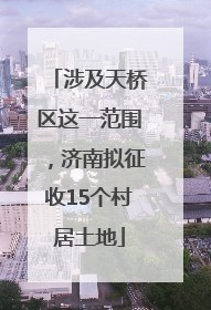 涉及天桥区这一范围，济南拟征收15个村居土地