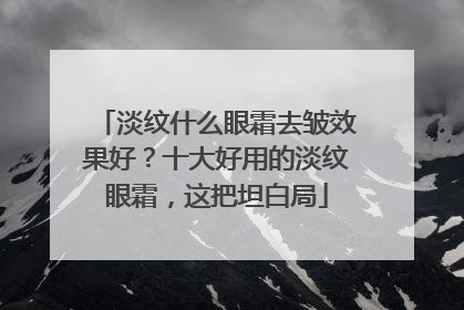 淡纹什么眼霜去皱效果好？十大好用的淡纹眼霜，这把坦白局