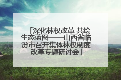 深化林权改革 共绘生态蓝图——山西省临汾市召开集体林权制度改革专题研讨会