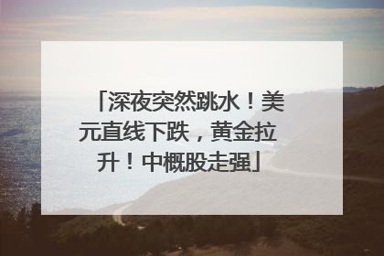 深夜突然跳水！美元直线下跌，黄金拉升！中概股走强