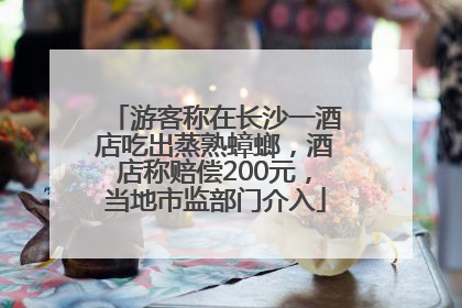 游客称在长沙一酒店吃出蒸熟蟑螂，酒店称赔偿200元，当地市监部门介入