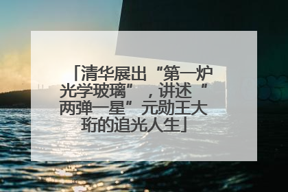 清华展出“第一炉光学玻璃”，讲述“两弹一星”元勋王大珩的追光人生