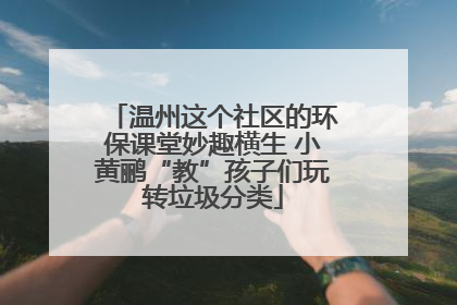 温州这个社区的环保课堂妙趣横生 小黄鹂“教”孩子们玩转垃圾分类