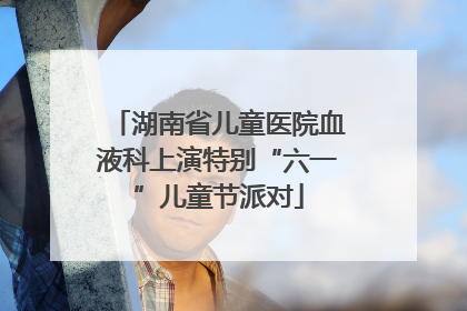 湖南省儿童医院血液科上演特别“六一”儿童节派对