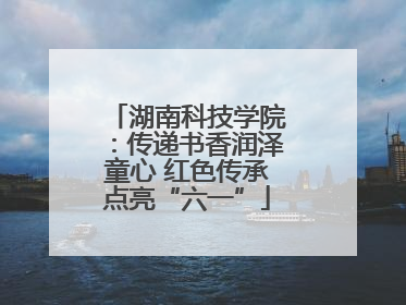 湖南科技学院：传递书香润泽童心 红色传承点亮“六一”