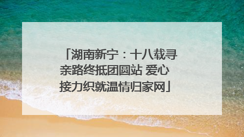 湖南新宁：十八载寻亲路终抵团圆站 爱心接力织就温情归家网