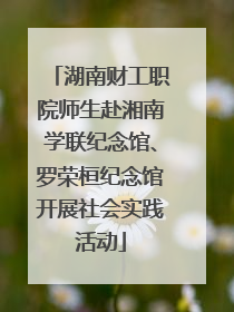 湖南财工职院师生赴湘南学联纪念馆、罗荣桓纪念馆开展社会实践活动