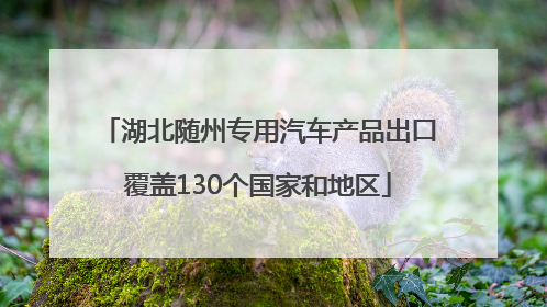 湖北随州专用汽车产品出口覆盖130个国家和地区