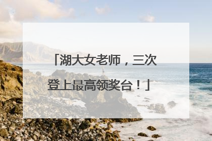 湖大女老师，三次登上最高领奖台！