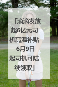 滴滴发放超6亿元司机高温补贴 6月9日起司机可陆续领取