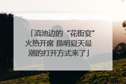 滇池边的“花街宴”火热开席 昆明夏天最潮的打开方式来了