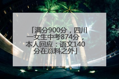 满分900分，四川一女生中考874分，本人回应：语文140分在意料之外