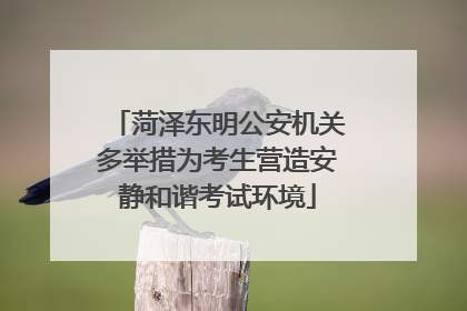 菏泽东明公安机关多举措为考生营造安静和谐考试环境