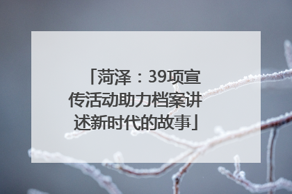菏泽：39项宣传活动助力档案讲述新时代的故事