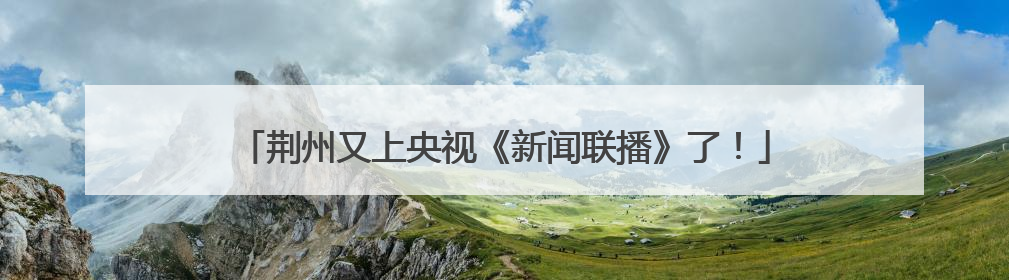 荆州又上央视《新闻联播》了！