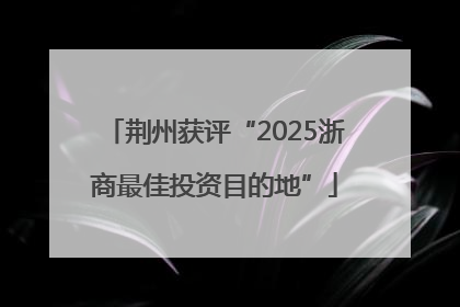 荆州获评“2025浙商最佳投资目的地”