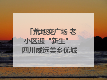 荒地变广场 老小区迎“新生” 四川威远美乡优城改出居民获得感｜万千气象看四川