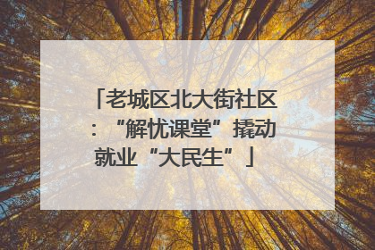 老城区北大街社区：“解忧课堂”撬动就业“大民生”