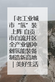 老工业城市“氢”装上阵 自贡市自流井区全产业链冲刺氢能装备制造新高地｜美好生活有“盐”味