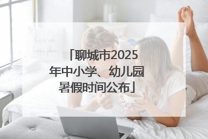 聊城市2025年中小学、幼儿园暑假时间公布