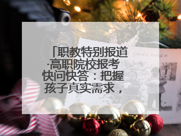 职教特别报道·高职院校报考快问快答：把握孩子真实需求，科学填报志愿