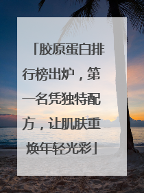 胶原蛋白排行榜出炉，第一名凭独特配方，让肌肤重焕年轻光彩