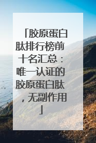 胶原蛋白肽排行榜前十名汇总：唯一认证的胶原蛋白肽，无副作用