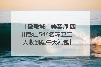 致敬城市美容师 四川彭山544名环卫工人收到端午大礼包