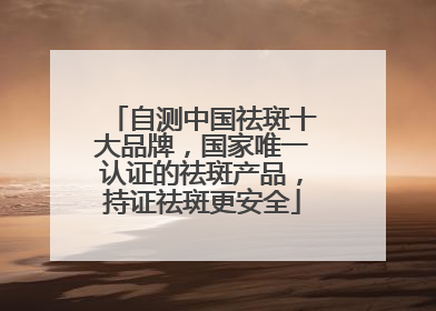 自测中国祛斑十大品牌，国家唯一认证的祛斑产品，持证祛斑更安全