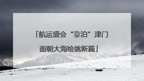 航运盛会“靠泊”津门 面朝大海绘就新篇