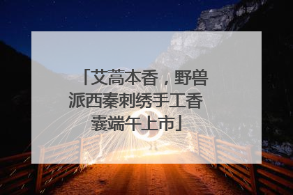 艾蒿本香，野兽派西秦刺绣手工香囊端午上市