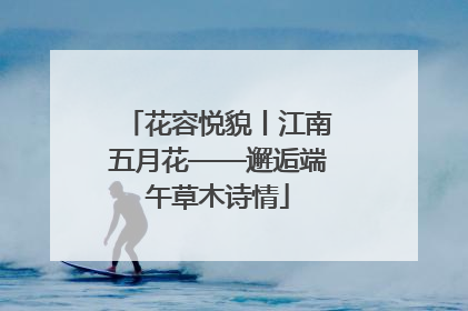 花容悦貌丨江南五月花——邂逅端午草木诗情