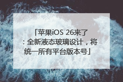 苹果iOS 26来了：全新液态玻璃设计，将统一所有平台版本号