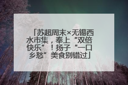 苏超周末×无锡西水市集，奉上“双倍快乐”！扬子“一口乡愁”美食别错过