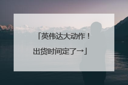 英伟达大动作！出货时间定了→