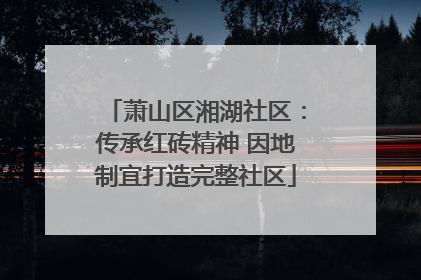 萧山区湘湖社区：传承红砖精神 因地制宜打造完整社区