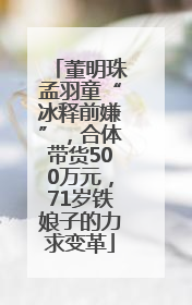 董明珠孟羽童“冰释前嫌”，合体带货500万元，71岁铁娘子的力求变革