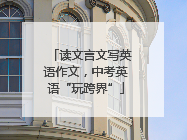 读文言文写英语作文，中考英语“玩跨界”