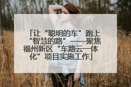 让“聪明的车”跑上“智慧的路”——聚焦福州新区“车路云一体化”项目实施工作