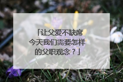 让父爱不缺席 今天我们需要怎样的父职观念？
