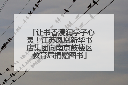 让书香浸润学子心灵！江苏凤凰新华书店集团向南京鼓楼区教育局捐赠图书