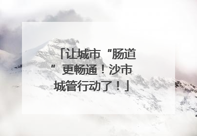 让城市“肠道”更畅通！沙市城管行动了！