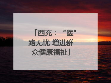 西充：“医”路无忧 增进群众健康福祉