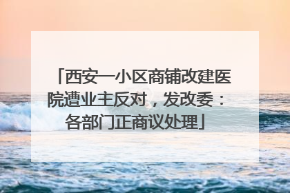 西安一小区商铺改建医院遭业主反对，发改委：各部门正商议处理