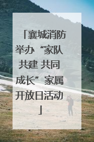 襄城消防举办“家队共建 共同成长”家属开放日活动