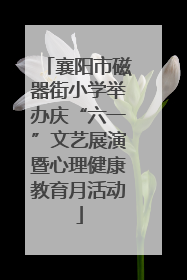 襄阳市磁器街小学举办庆“六一”文艺展演暨心理健康教育月活动